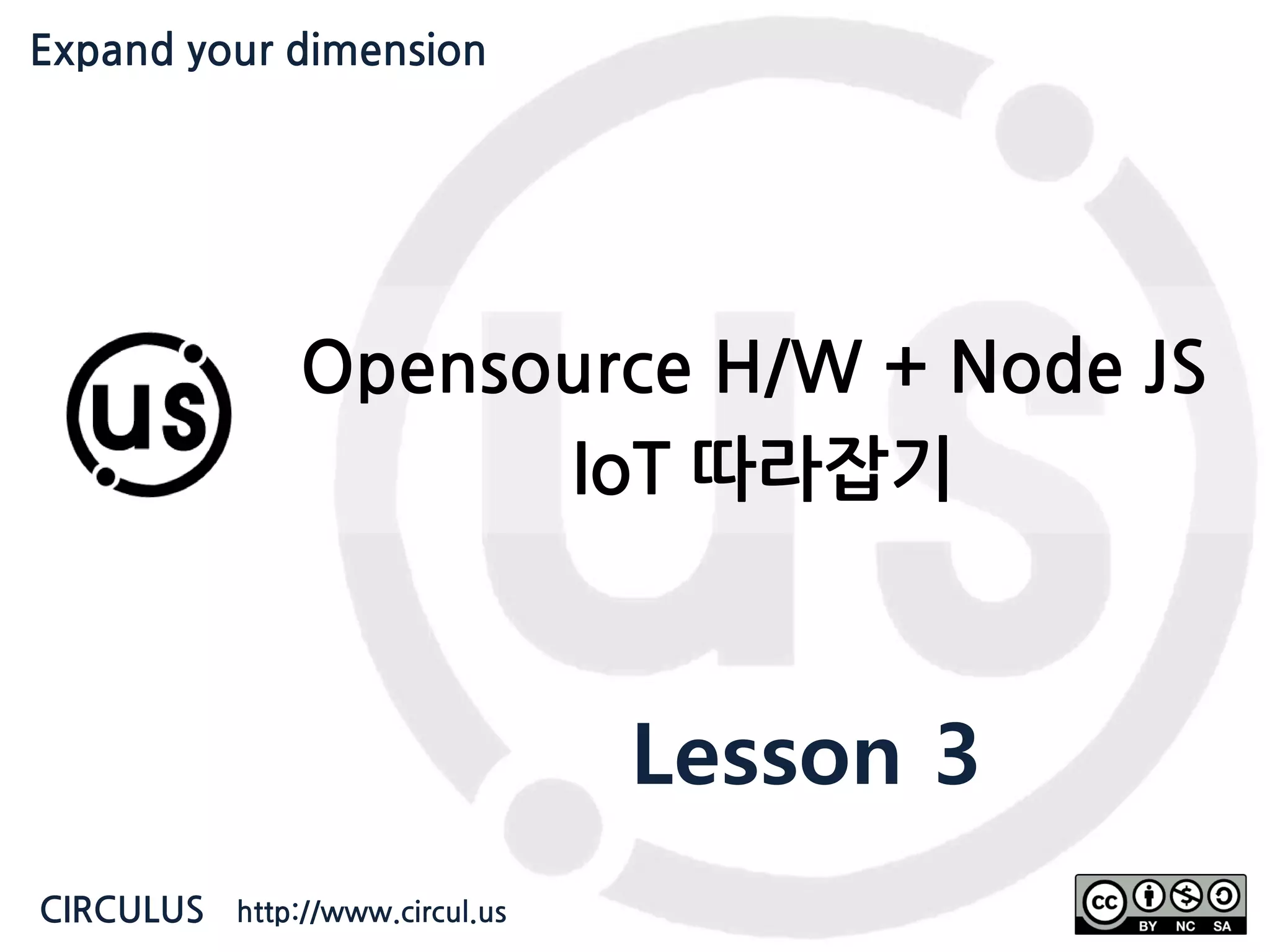 Expand your dimension circul.us Opensource H/W + Node JS IoT 따라잡기 Lesson 3 CIRCULUS http://www.circul.us Expand your dimension 
