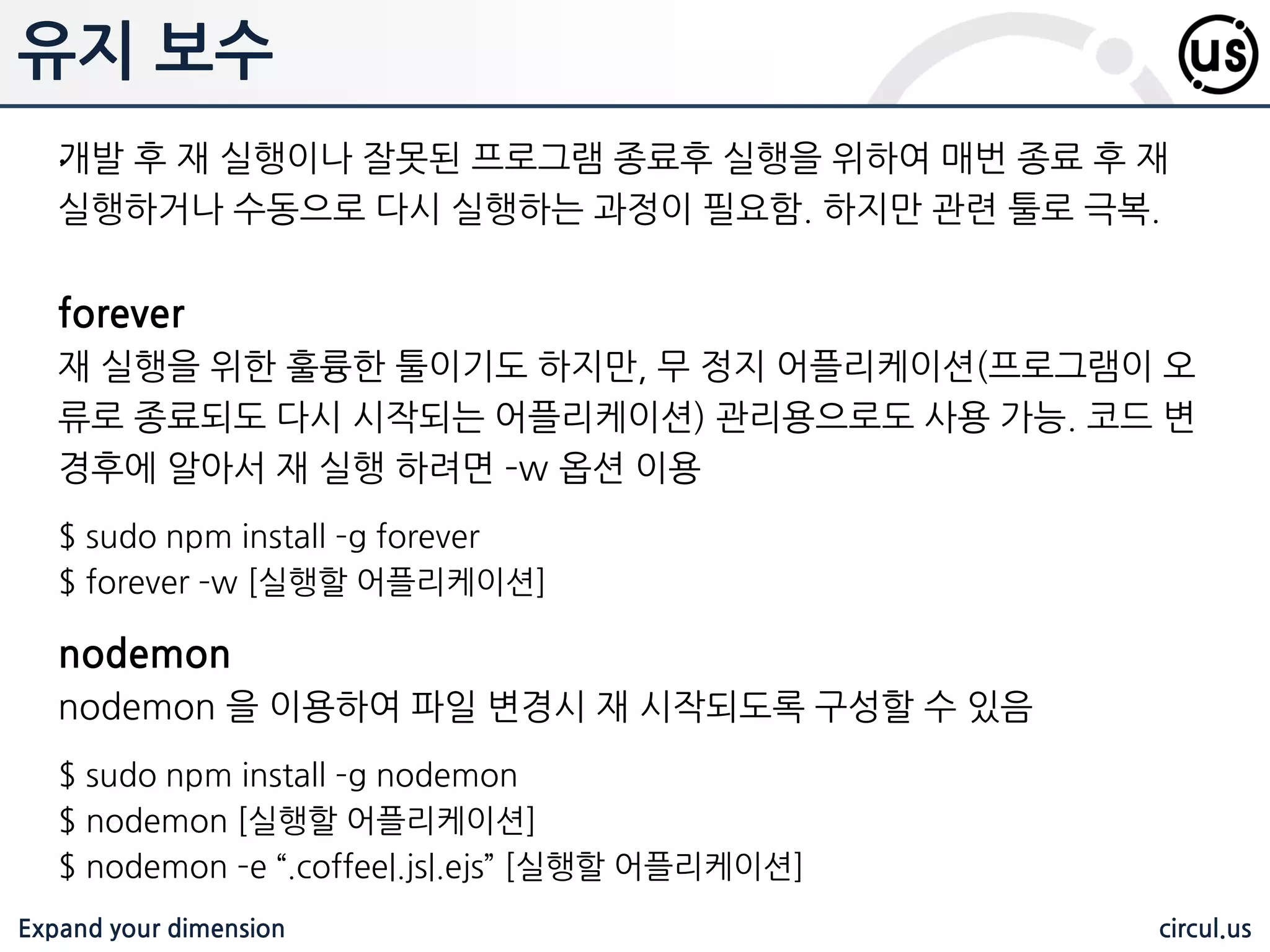 Expand your dimension circul.us 내장 객체 process processs 프로그램과 관련된 정보를 나타내는 객체 브라우저에는 존재하지 않음 메소드/변수 명 설명 argv 실행 매개변수, 어떤 파일에서 실행 된 것인지 알려줌 env 컴퓨터 환경 관련 정보 version NodeJS 정보 반환 (ex 0.12.01) arch 프로그램 아키텍쳐 (ex 32bit, 64bit) platform 플랫폼 memoryUsage() 메모리 사용량 uptime() 프로그램이 실행된 시간 exit() 프로그램 종료 