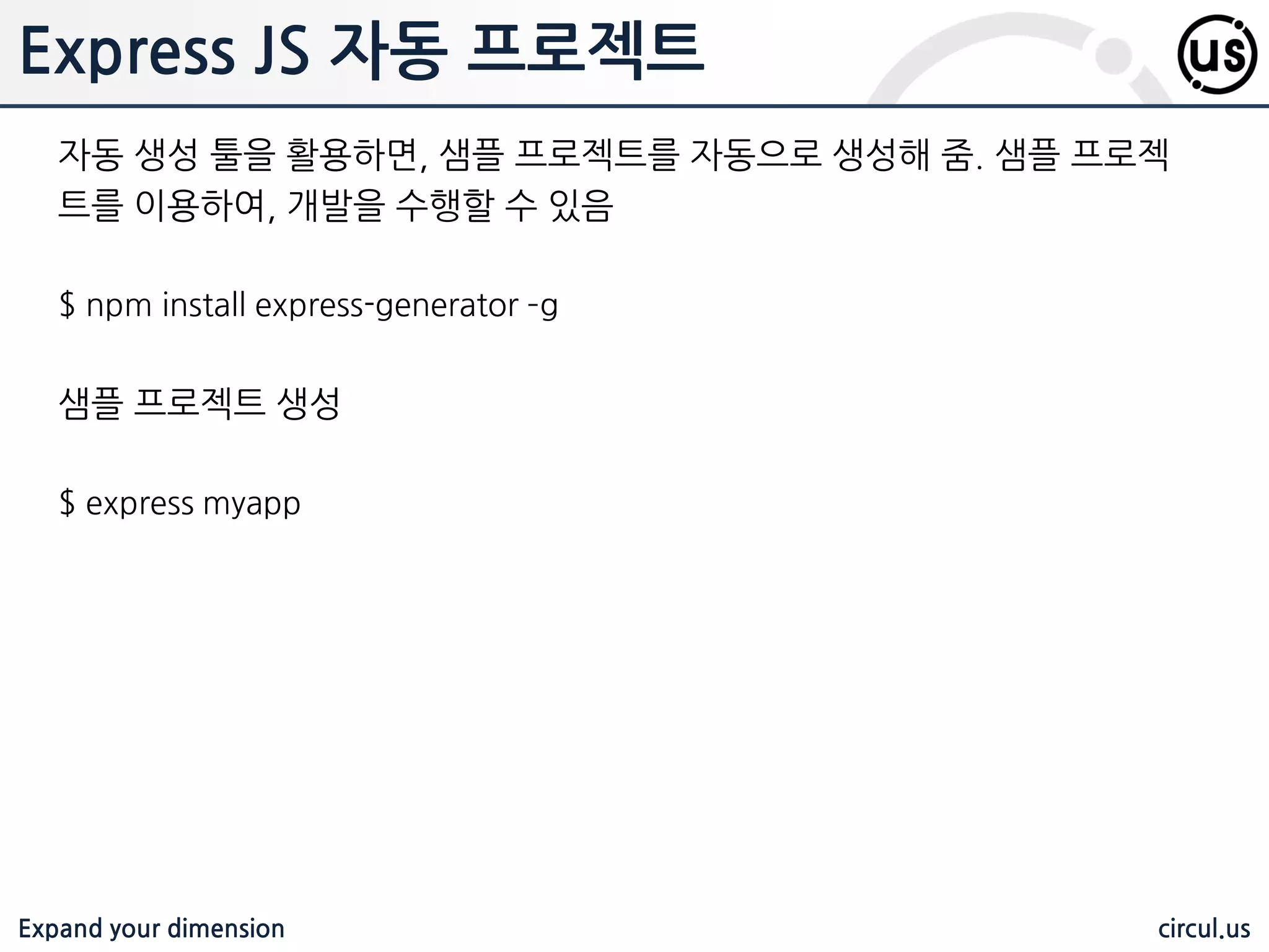 Expand your dimension circul.us 미들웨어 Express 4 부터 미들웨어가 별도의 패키지로 존재하고 있으므로, NPM 을 이 용하여 설치해 주어야 함 미들웨어 설치 $ npm install path –g $ npm install serve-favicon –g $ npm install morgan -g $ npm install method-override –g $ npm install express-session –g $ npm install body-parser –g $ npm install multer -g $ npm install errorHandler -g $ npm install jade -g 