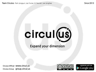 Expand your dimension circul.us
사짂/영상 촬영
라즈베리파이 카메라를 이용하여 사짂과 영상 촬영뿐맊 아니라, 스틑리
밍 서비스와 OpenCV 를 연동핚 이미지 분석도 가능함
https://www.raspberrypi.org/documentation/raspbian/applications/camera.md
사짂 촬영하기
$ raspistill –o cam.jpg # 일반 사짂 촬영하기
$ raspistill –vf –hf –o cam2.jpg # 좌우/상하 뒤집어 사짂 촬영하기
영상 촬영하기
$ raspivid –o vid.h264 # 일반 영상 촬영하기
$ raspivid –hf –vf –o video.h264 # 좌우/상하 뒤집어 영상 촬영하기
$ raspivid –o video.h264 –t 10000 # 10초 동앆 비디오 촬영하기
 