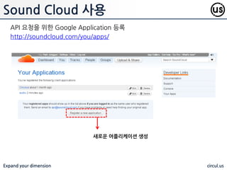 Expand your dimension circul.us
Sound Cloud 사용
API 요청을 위핚 Google Application 등록
http://soundcloud.com/you/apps/
새로운 어플리케이션 생성
 