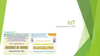 IoTKanagasundaram K PhD
https://twitter.com/sonatechit/status/766570427254616065https://www.ieindia.org/pdf/Technical%20Activity/Local/SALEM.pdf
http://www.ieisalem.com/Internet%20of%20THINGS%20BROCHURE.pdf
Prepared for:
 