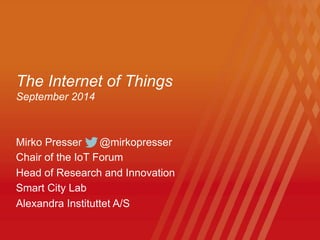 The Internet of Things
September 2014
Mirko Presser @mirkopresser
Chair of the IoT Forum
Head of Research and Innovation
Smart City Lab
Alexandra Instituttet A/S
 