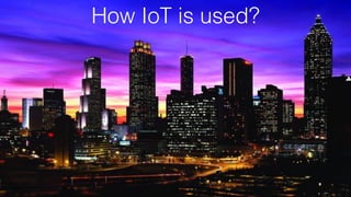 10
How IoT is used?
 