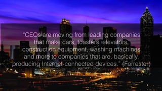 20
“CEOs are moving from leading companies
that make cars, toasters, elevators,
construction equipment, washing machines
and more to companies that are, basically,
producing Internet-connected devices.” (Forrester)
 