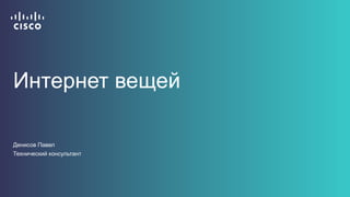 Интернет вещей
Денисов Павел
Технический консультант
 