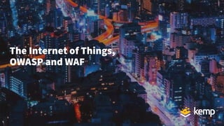 The Internet of Things,
OWASP and WAF
 