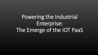 Powering the Industrial
Enterprise:
The Emerge of the IOT PaaS
 