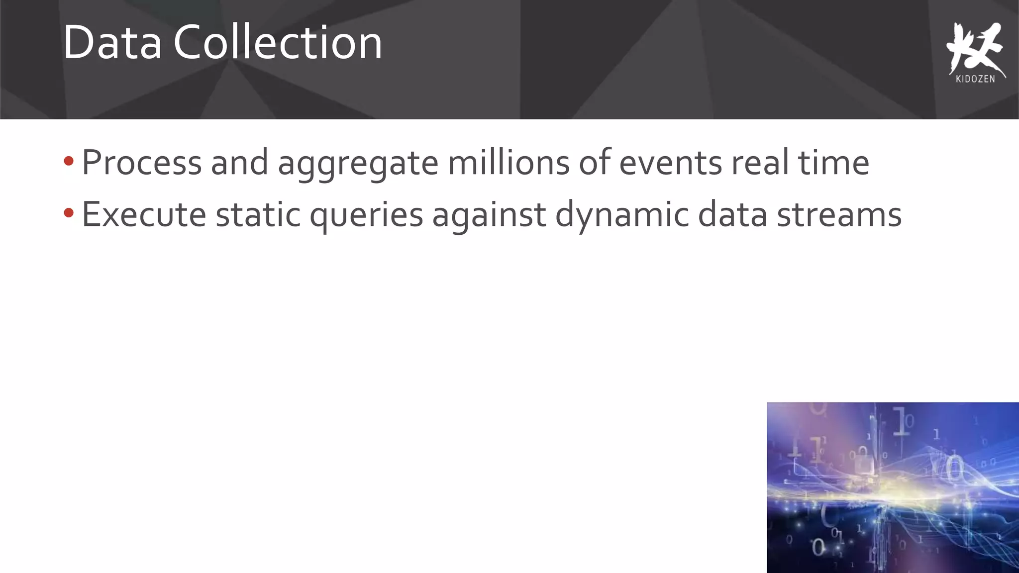 Data Collection
• Process and aggregate millions of events real time
•Execute static queries against dynamic data streams
 