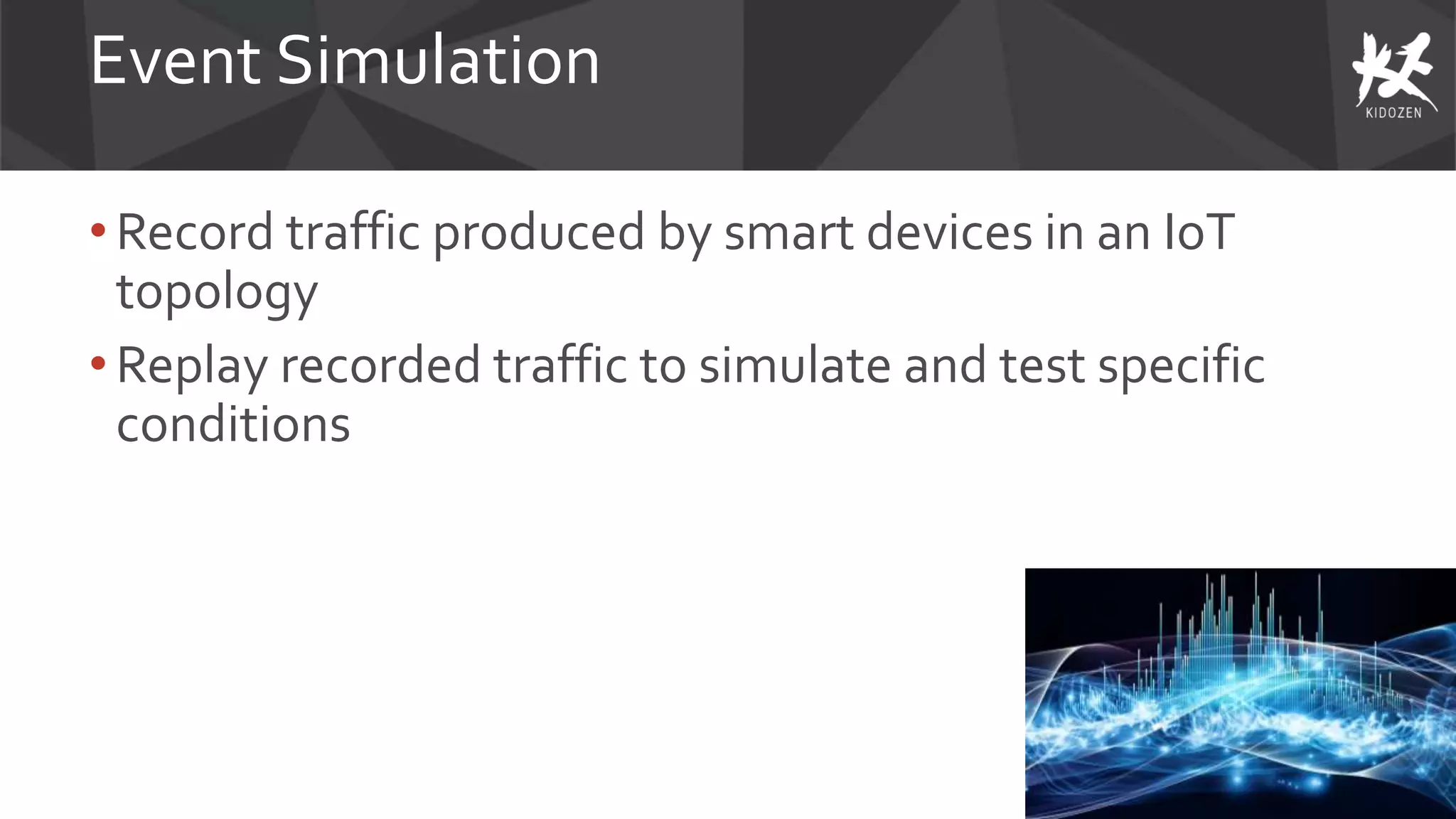 Event Simulation
• Record traffic produced by smart devices in an IoT
topology
• Replay recorded traffic to simulate and test specific
conditions
 