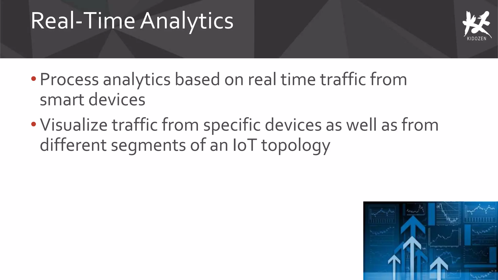 Real-Time Analytics
• Process analytics based on real time traffic from
smart devices
• Visualize traffic from specific devices as well as from
different segments of an IoT topology
 