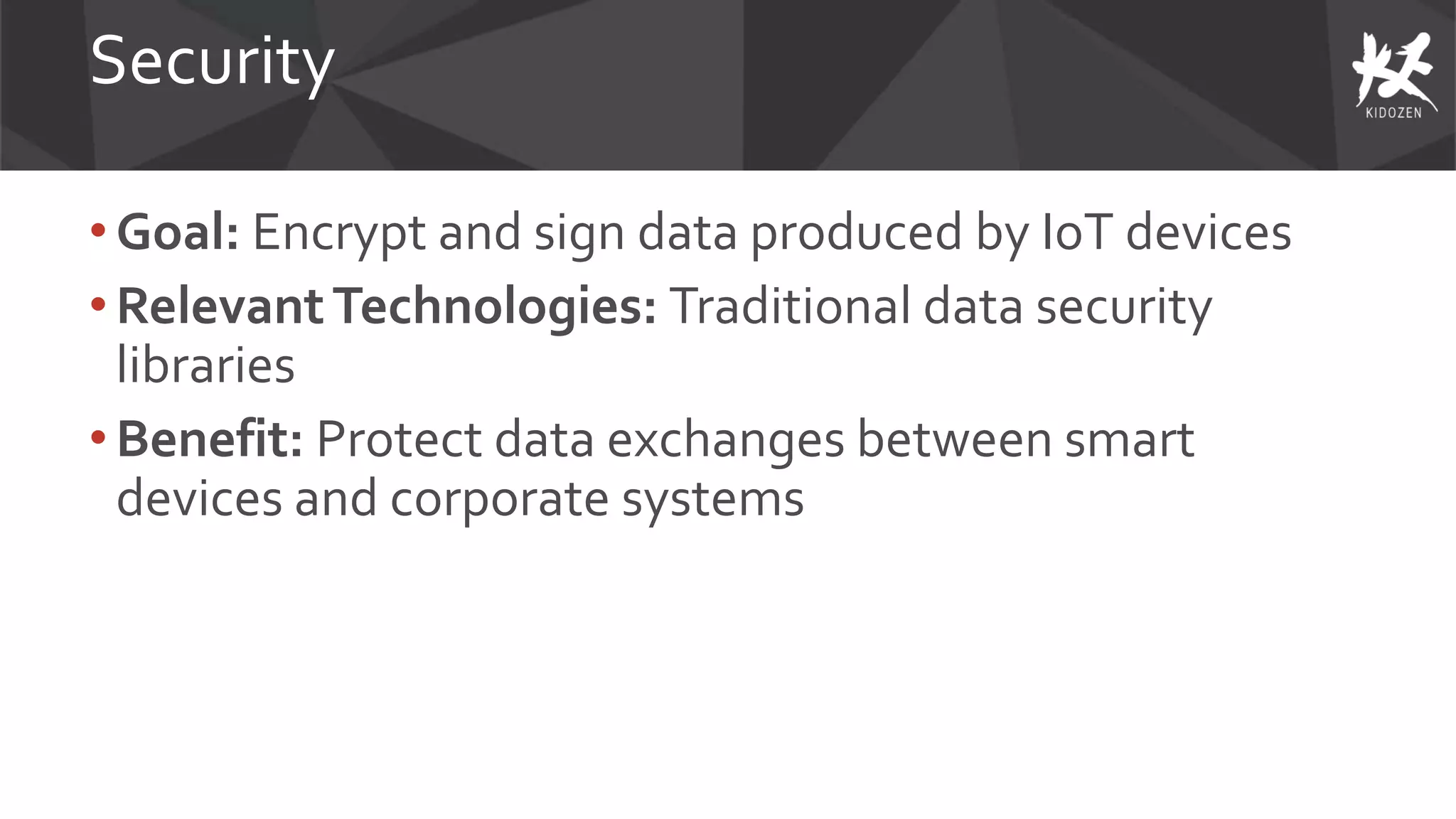 Security
• Goal: Encrypt and sign data produced by IoT devices
•RelevantTechnologies: Traditional data security
libraries
•Benefit: Protect data exchanges between smart
devices and corporate systems
 