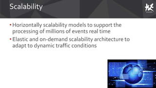 Scalability
• Horizontally scalability models to support the
processing of millions of events real time
• Elastic and on-demand scalability architecture to
adapt to dynamic traffic conditions
 
