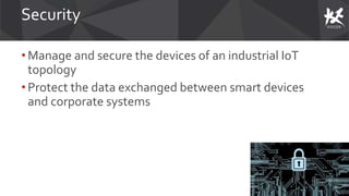 Security
• Manage and secure the devices of an industrial IoT
topology
• Protect the data exchanged between smart devices
and corporate systems
 