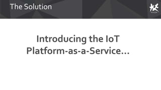 The Solution
Introducing the IoT
Platform-as-a-Service…
 