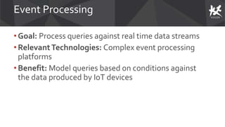 Event Processing
• Goal: Process queries against real time data streams
•RelevantTechnologies: Complex event processing
platforms
•Benefit: Model queries based on conditions against
the data produced by IoT devices
 