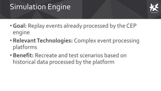 Simulation Engine
• Goal: Replay events already processed by the CEP
engine
• RelevantTechnologies: Complex event processing
platforms
• Benefit: Recreate and test scenarios based on
historical data processed by the platform
 