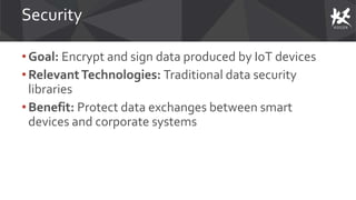 Security
• Goal: Encrypt and sign data produced by IoT devices
•RelevantTechnologies: Traditional data security
libraries
•Benefit: Protect data exchanges between smart
devices and corporate systems
 