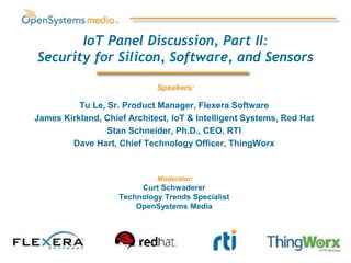 IoT Panel Discussion, Part II:
Security for Silicon, Software, and Sensors
Moderator:
Curt Schwaderer
Technology Trends Specialist
OpenSystems Media
Speakers:
Tu Le, Sr. Product Manager, Flexera Software
James Kirkland, Chief Architect, IoT & Intelligent Systems, Red Hat
Stan Schneider, Ph.D., CEO, RTI
Dave Hart, Chief Technology Officer, ThingWorx
 
