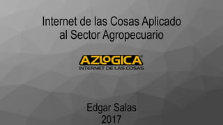 Internet de las Cosas Aplicado
al Sector Agropecuario
Edgar Salas
2017
 