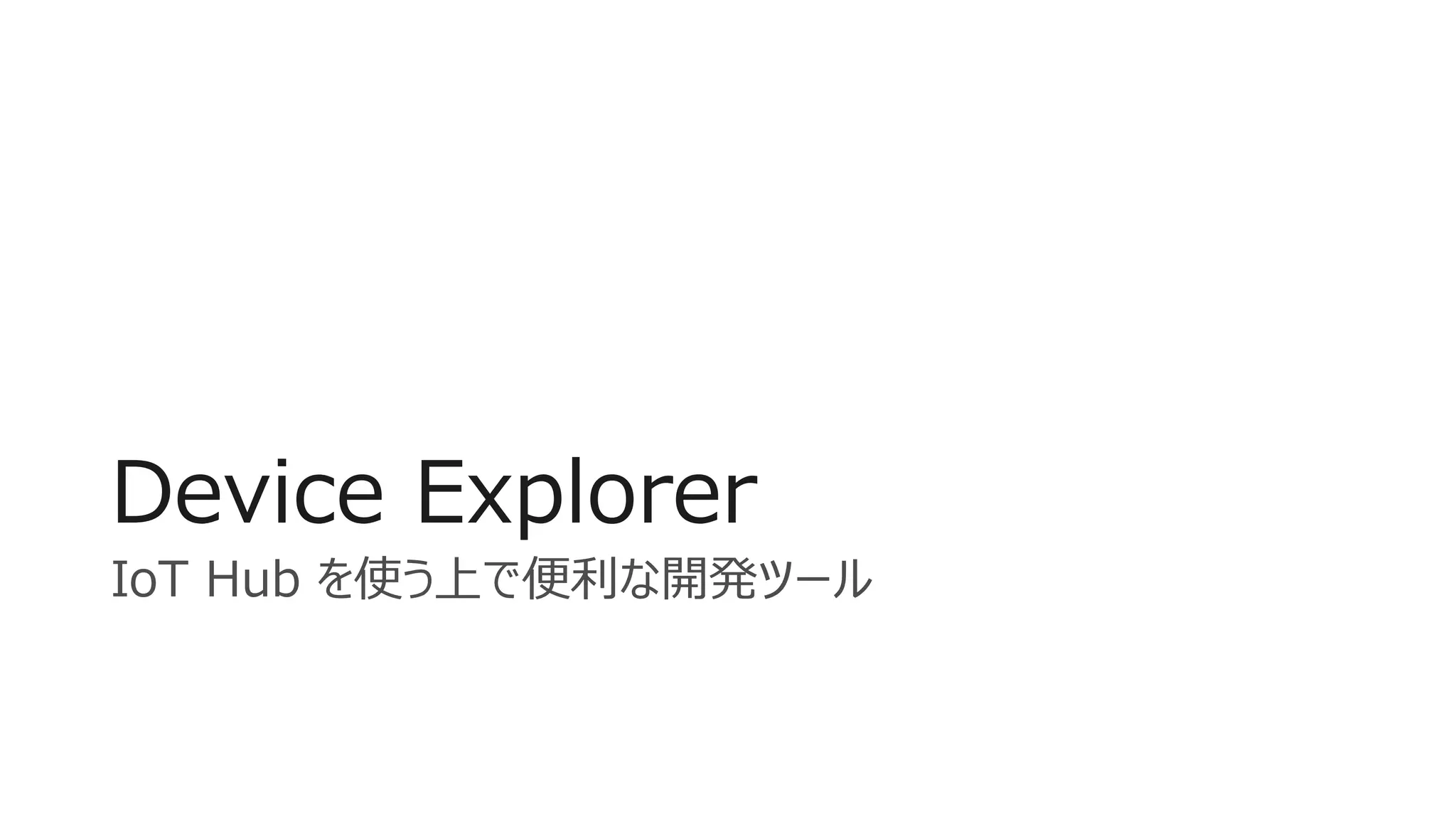 Device Explorer
IoT Hub を使う上で便利な開発ツール
 