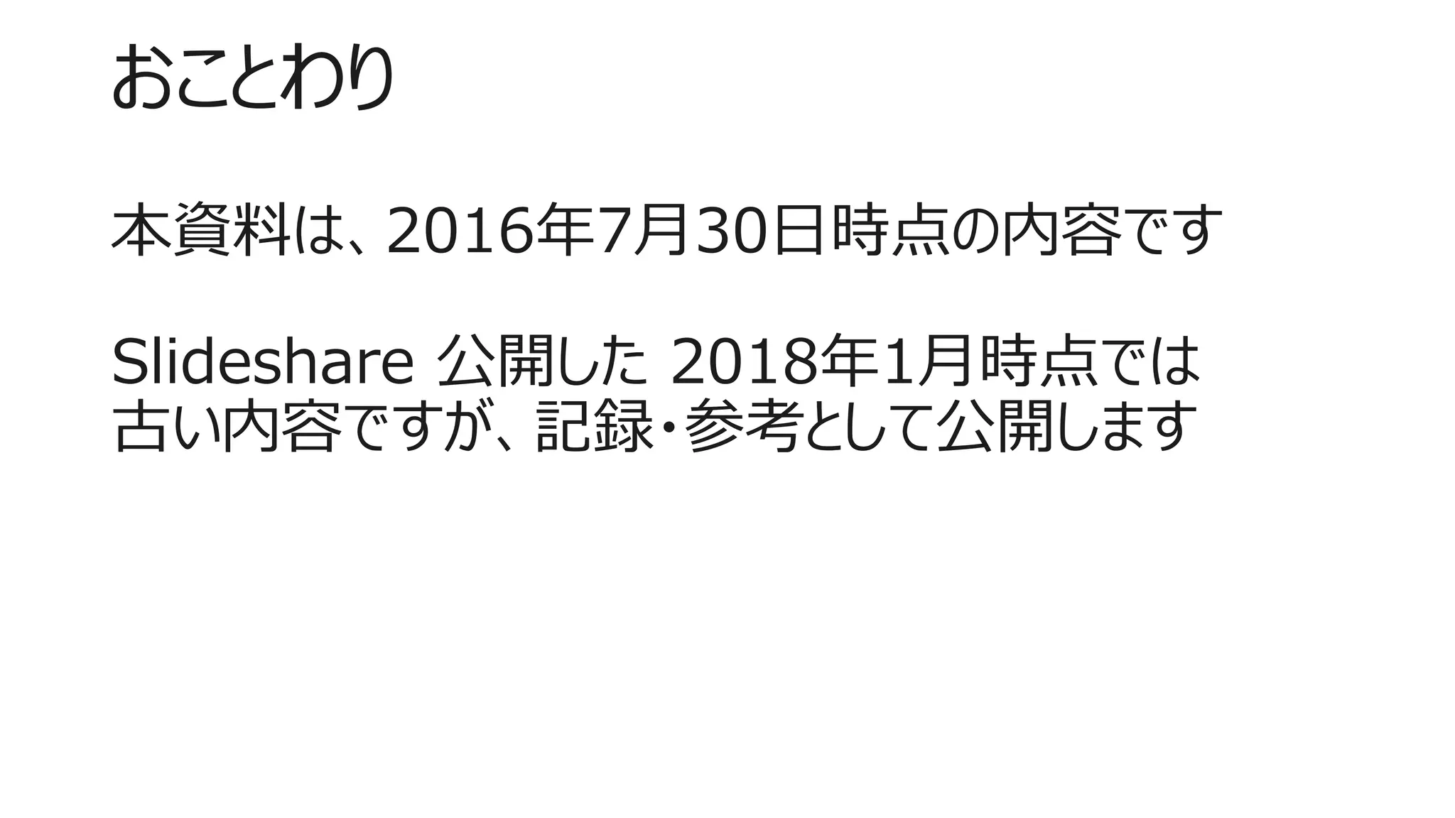 おことわり
本資料は、2016年7月30日時点の内容です
Slideshare 公開した 2018年1月時点では
古い内容ですが、記録・参考として公開します
 