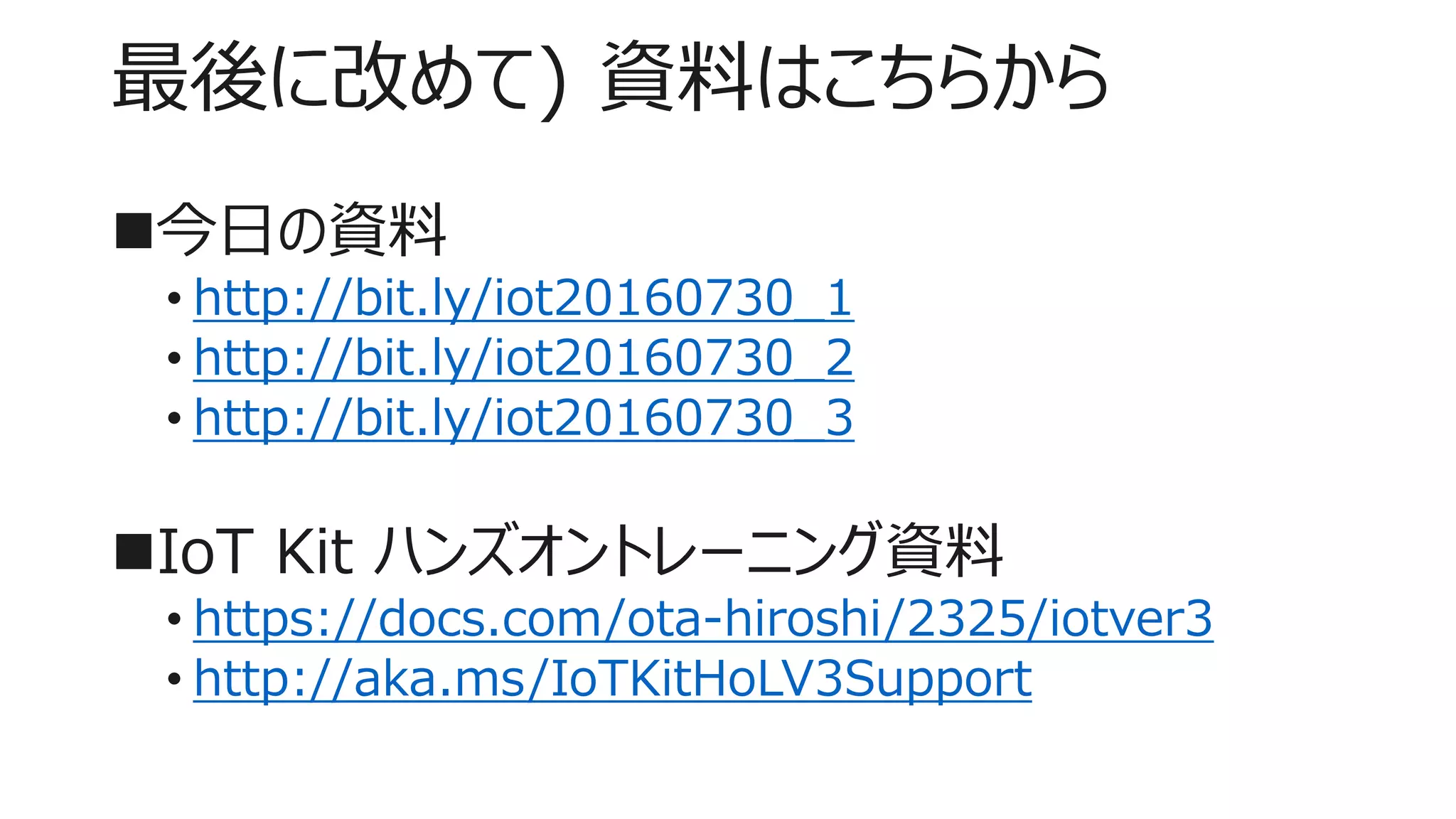 最後に改めて) 資料はこちらから
今日の資料
• http://bit.ly/iot20160730_1
• http://bit.ly/iot20160730_2
• http://bit.ly/iot20160730_3
IoT Kit ハンズオントレーニング資料
• https://docs.com/ota-hiroshi/2325/iotver3
• http://aka.ms/IoTKitHoLV3Support
 
