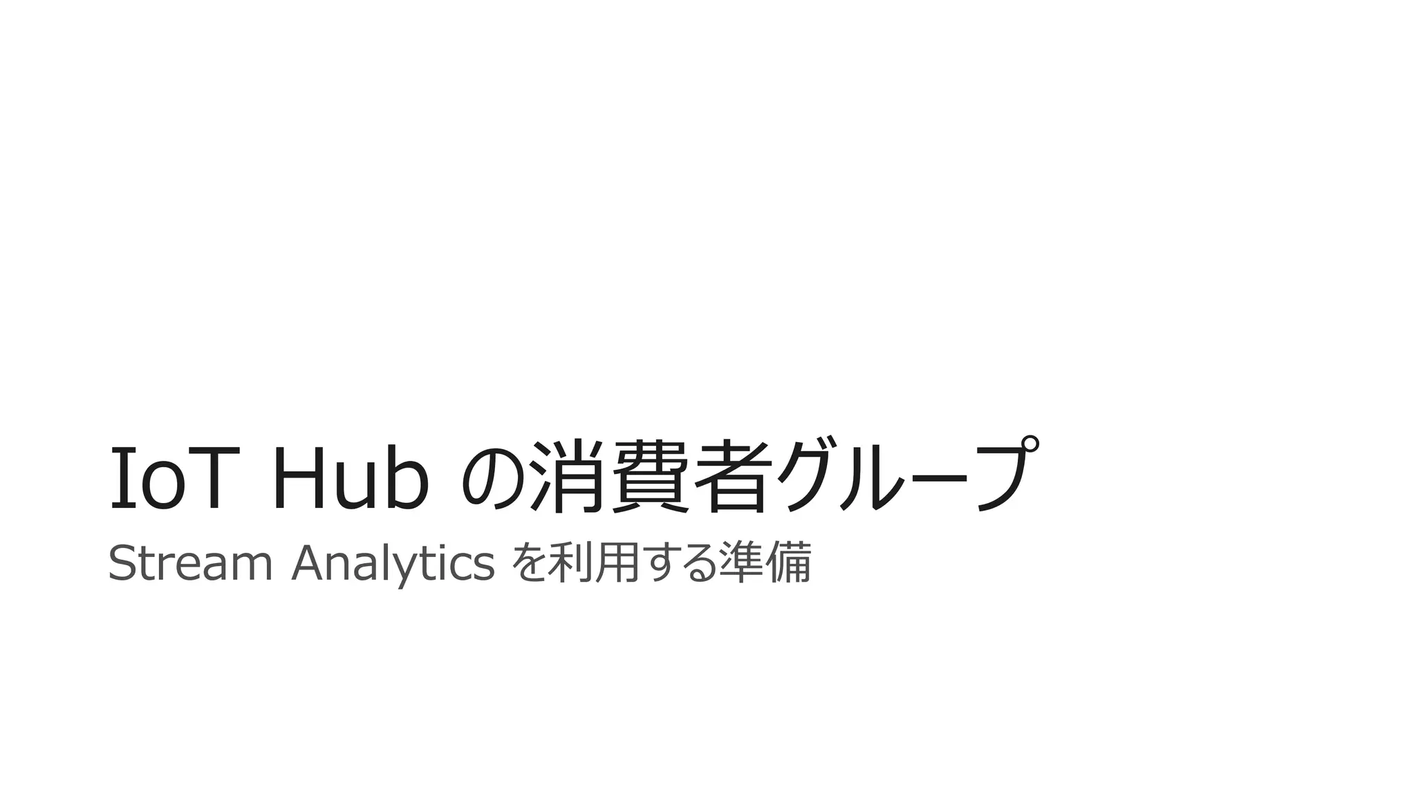IoT Hub の消費者グループ
Stream Analytics を利用する準備
 
