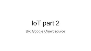 IoT part 2
By: Google Crowdsource
 