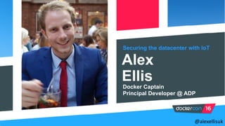 @alexellisuk
Securing the datacenter with IoT
Alex
Ellis
Docker Captain
Principal Developer @ ADP
@alexellisuk
 