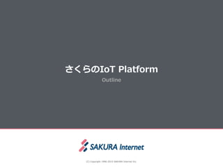 Outline
さくらのIoT  Platform
(C)  Copyright  1996-‐‑‒2015  SAKURA  Internet  Inc.
 