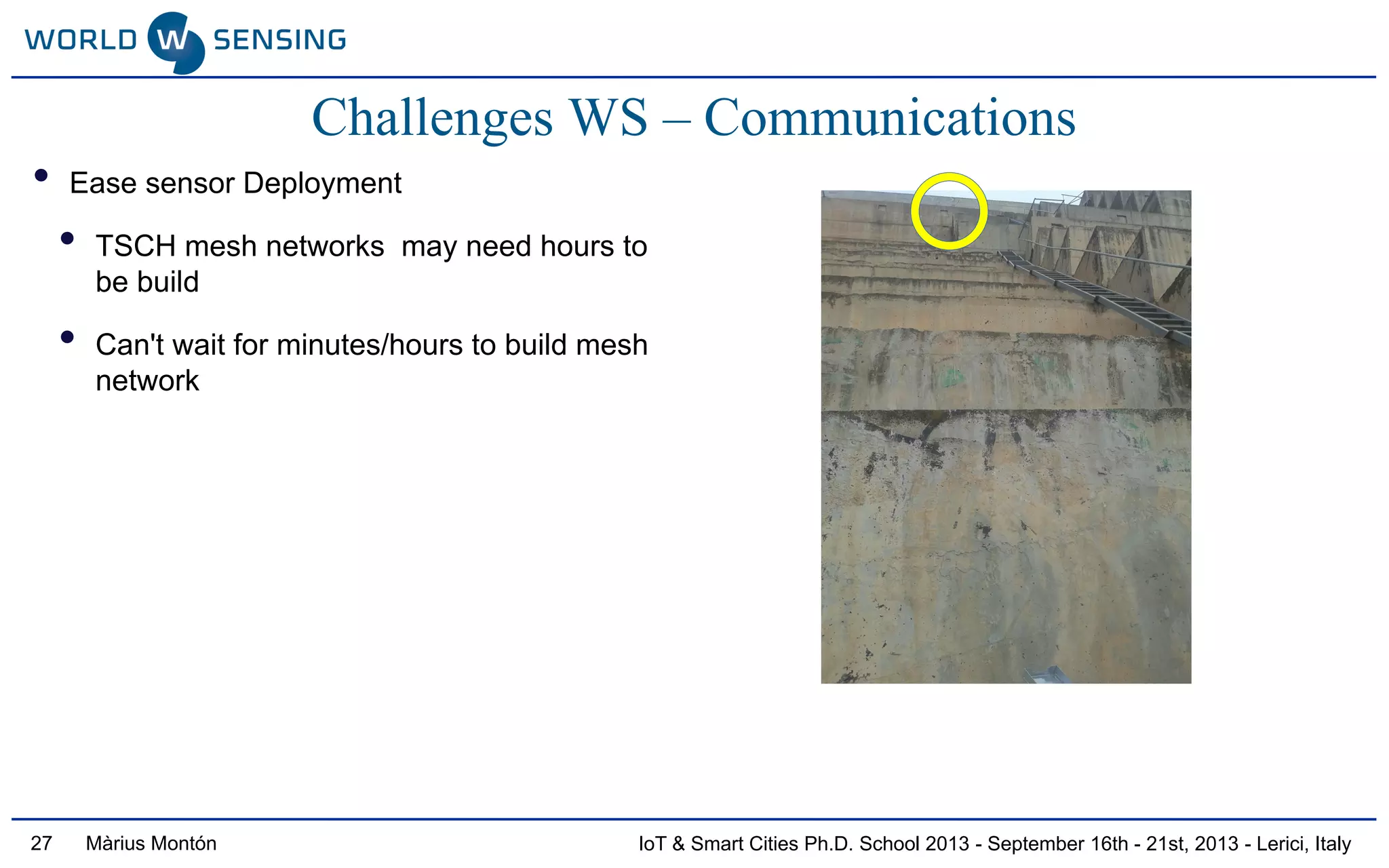 IoT & Smart Cities Ph.D. School 2013 - September 16th - 21st, 2013 - Lerici, ItalyMàrius Montón27
Challenges WS – Communications
• Ease sensor Deployment
• TSCH mesh networks may need hours to
be build
• Can't wait for minutes/hours to build mesh
network
 