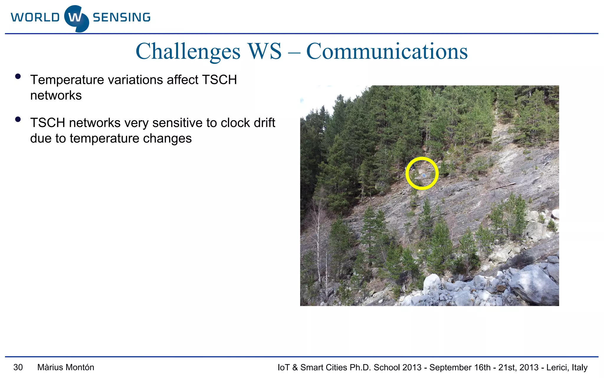 IoT & Smart Cities Ph.D. School 2013 - September 16th - 21st, 2013 - Lerici, ItalyMàrius Montón30
• Temperature variations affect TSCH
networks
• TSCH networks very sensitive to clock drift
due to temperature changes
Challenges WS – Communications
 