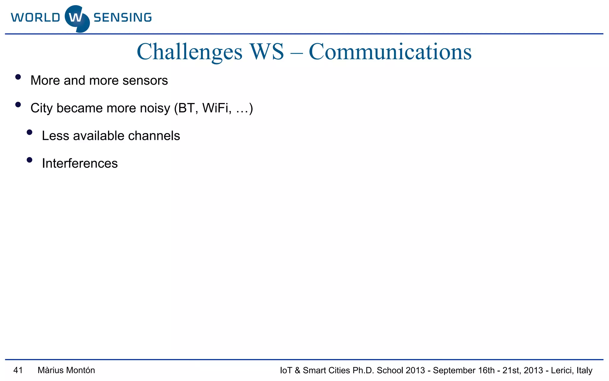 IoT & Smart Cities Ph.D. School 2013 - September 16th - 21st, 2013 - Lerici, ItalyMàrius Montón41
Challenges WS – Communications
• More and more sensors
• City became more noisy (BT, WiFi, …)
• Less available channels
• Interferences
 