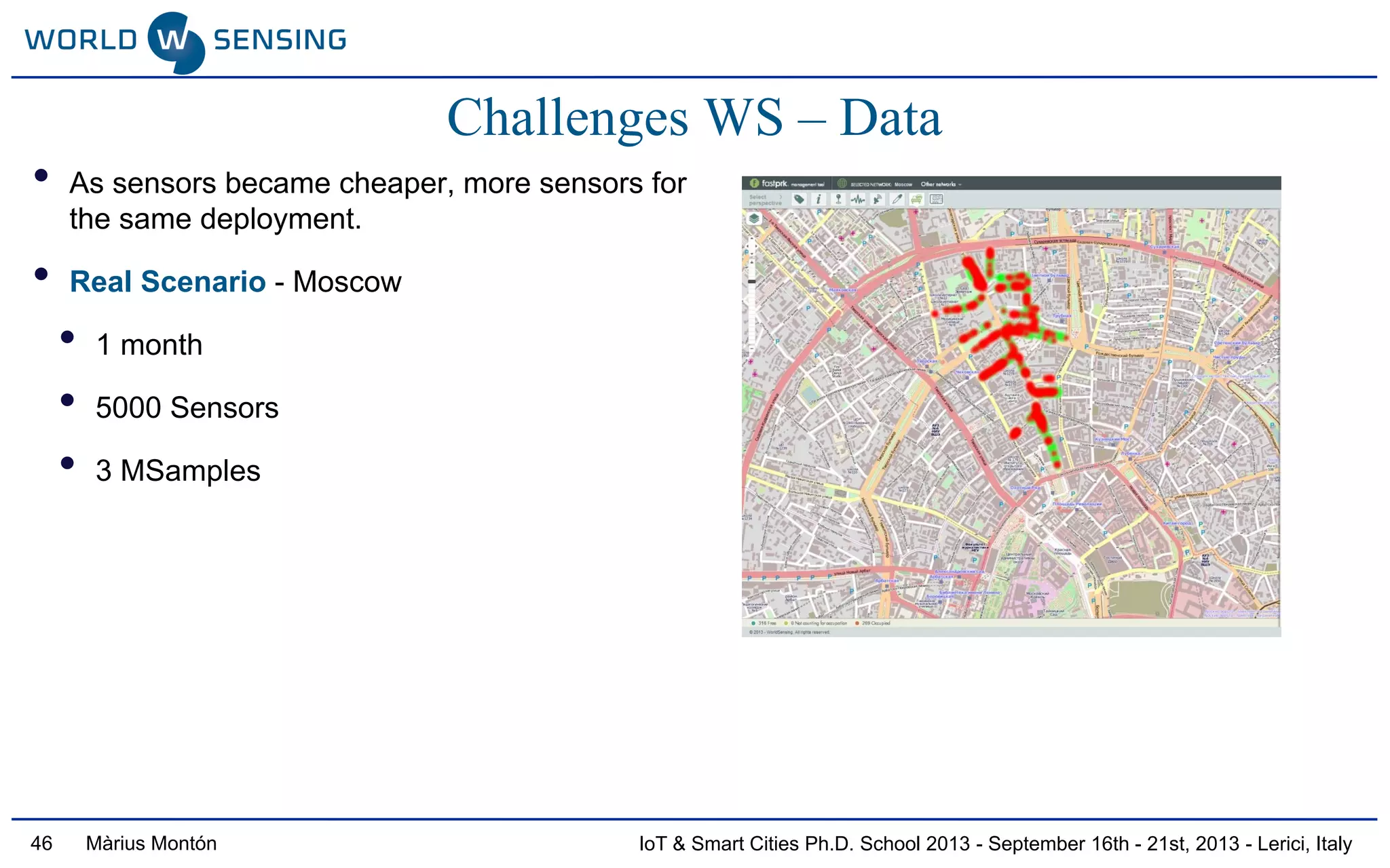 IoT & Smart Cities Ph.D. School 2013 - September 16th - 21st, 2013 - Lerici, ItalyMàrius Montón46
Challenges WS – Data
• As sensors became cheaper, more sensors for
the same deployment.
• Real Scenario - Moscow
• 1 month
• 5000 Sensors
• 3 MSamples
 
