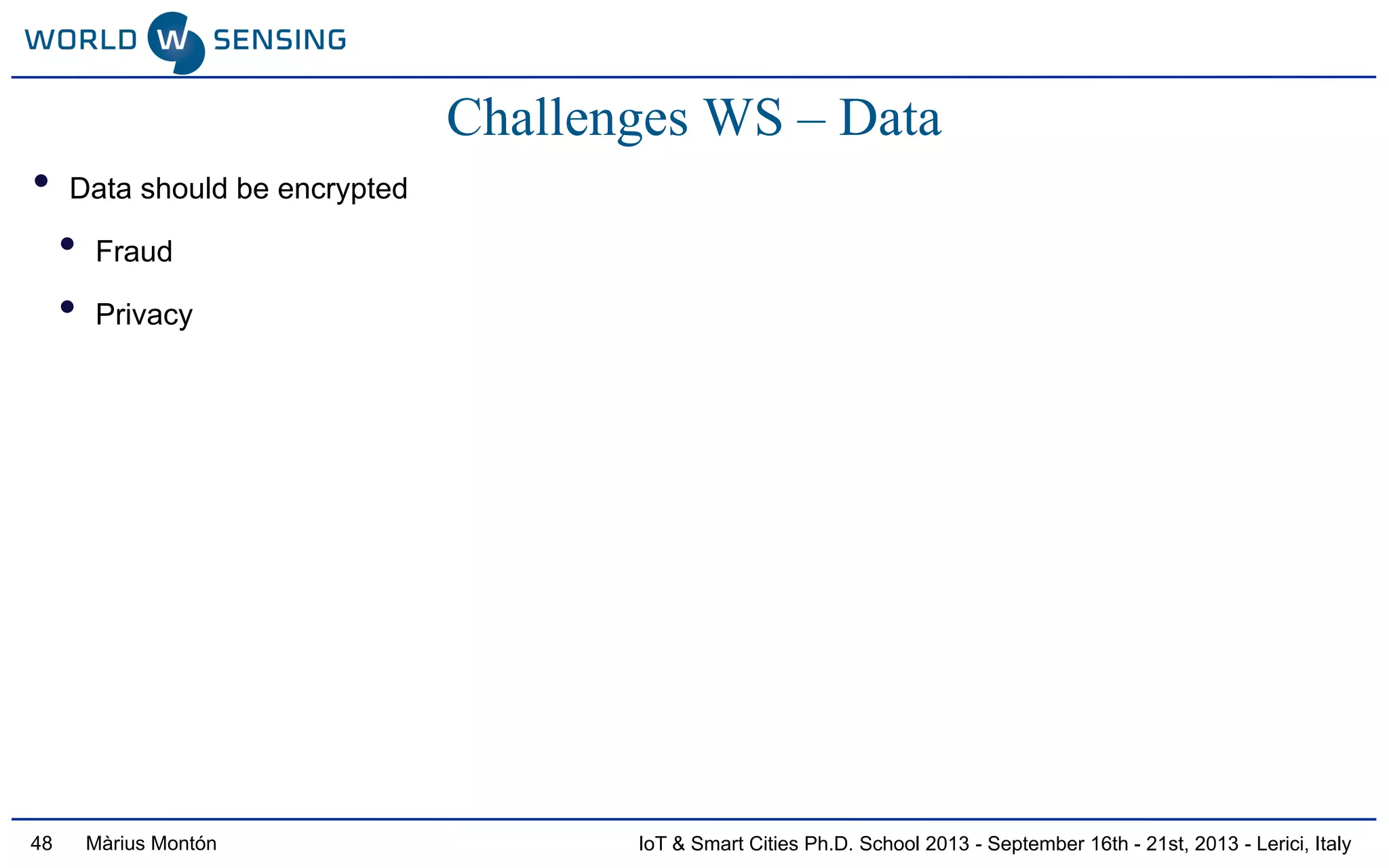 IoT & Smart Cities Ph.D. School 2013 - September 16th - 21st, 2013 - Lerici, ItalyMàrius Montón48
Challenges WS – Data
• Data should be encrypted
• Fraud
• Privacy
 