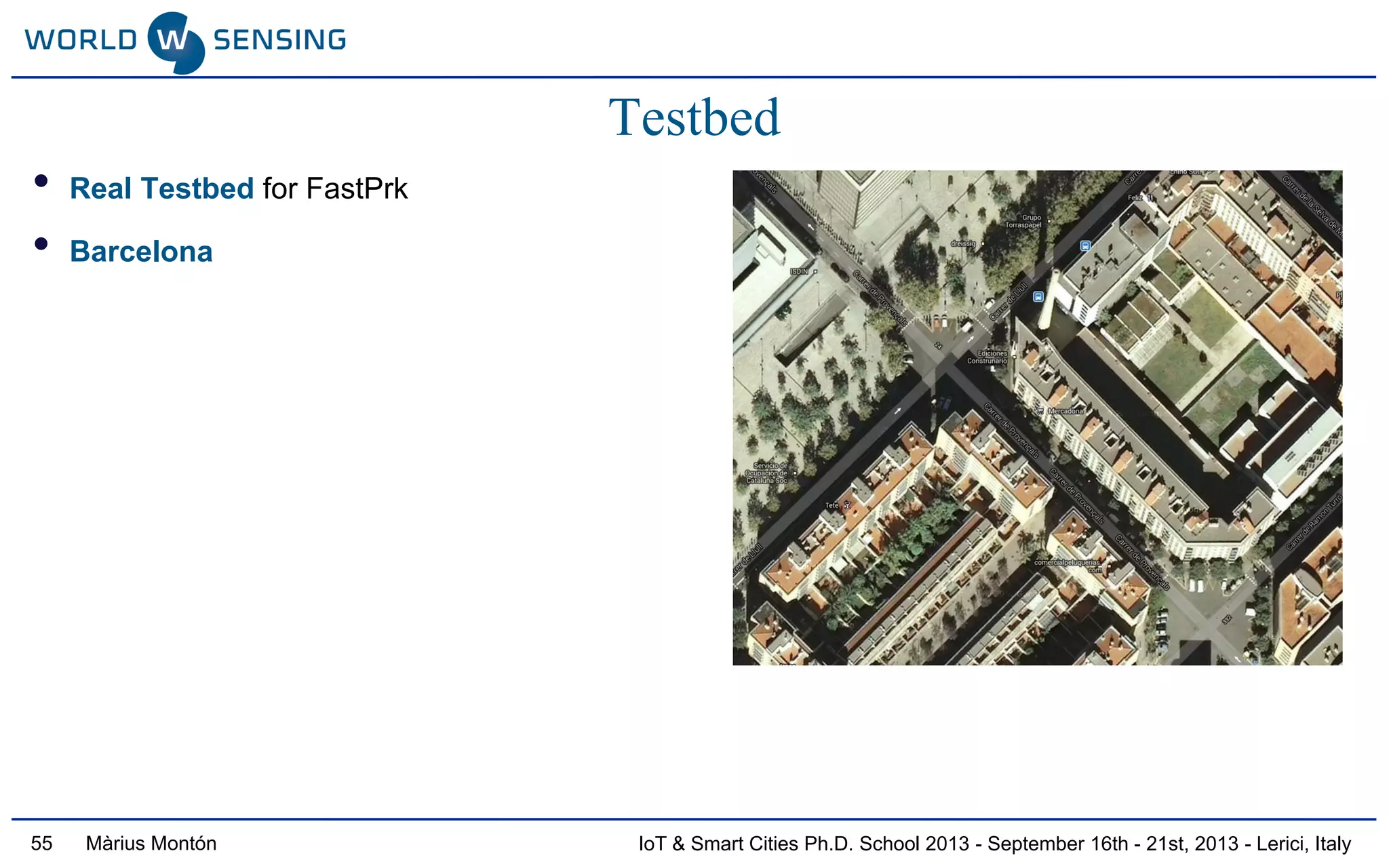 IoT & Smart Cities Ph.D. School 2013 - September 16th - 21st, 2013 - Lerici, ItalyMàrius Montón
Testbed
• Real Testbed for FastPrk
• Barcelona
55
 