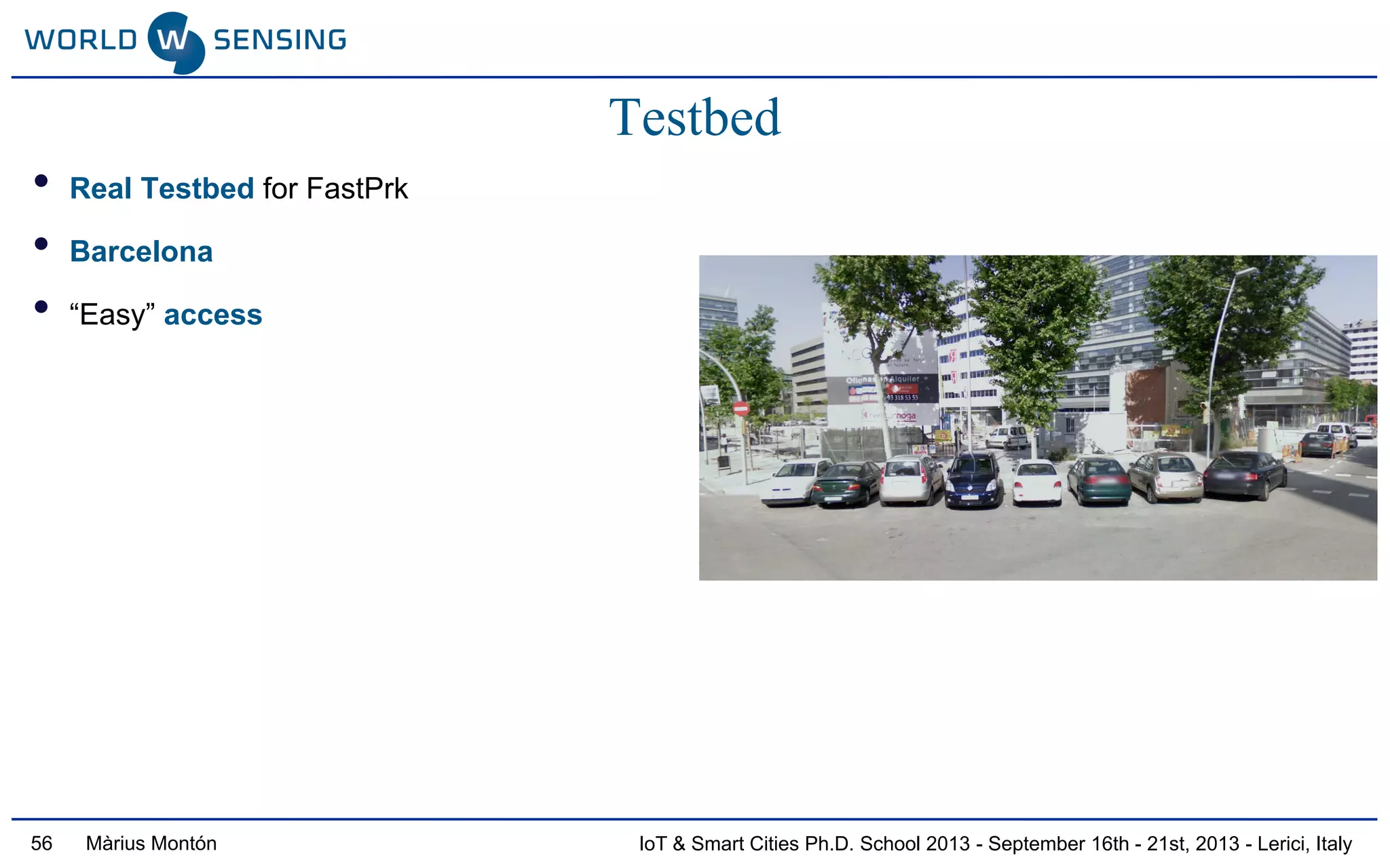 IoT & Smart Cities Ph.D. School 2013 - September 16th - 21st, 2013 - Lerici, ItalyMàrius Montón
Testbed
• Real Testbed for FastPrk
• Barcelona
• “Easy” access
56
 