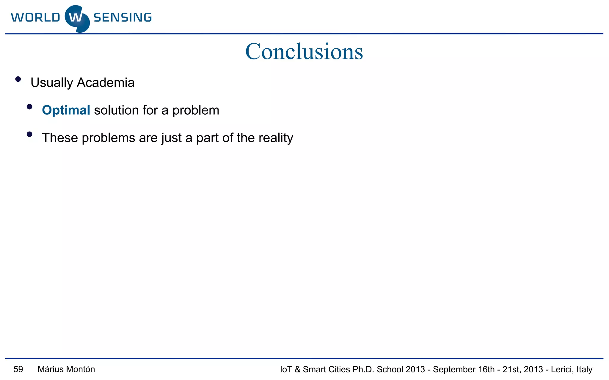 IoT & Smart Cities Ph.D. School 2013 - September 16th - 21st, 2013 - Lerici, ItalyMàrius Montón
Conclusions
• Usually Academia
• Optimal solution for a problem
• These problems are just a part of the reality
59
 