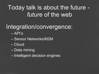 Today talk is about the future future of the web
Integration/convergence:
–  API’s
–  Sensor Networks/M2M
–  Cloud
–  Data mining
–  Intelligent decision engines

Page 2

 