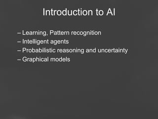 Introduction to AI
–  Learning, Pattern recognition
–  Intelligent agents
–  Probabilistic reasoning and uncertainty
–  Graphical models

Page 3

 