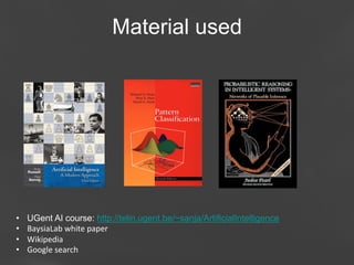 Material used

• 
• 
• 
• 

UGent AI course: http://telin.ugent.be/~sanja/ArtificialIntelligence
BaysiaLab	
  white	
  paper	
  
Wikipedia	
  
Google	
  search	
  

Page 4

 