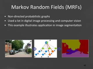 Markov	
  Random	
  Fields	
  (MRFs)
	
  
•  Non-­‐directed	
  probabilis;c	
  graphs	
  
•  Used	
  a	
  lot	
  in	
  digital	
  image	
  processing	
  and	
  computer	
  vision	
  
•  This	
  example	
  illustrates	
  applica;on	
  in	
  image	
  segmenta;on	
  

	
  

Page 48
48	
  

 