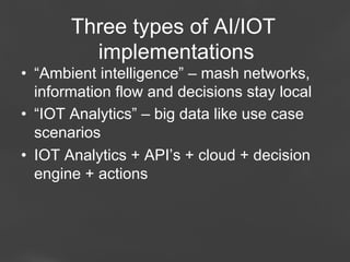 Three types of AI/IOT
implementations
•  “Ambient intelligence” – mash networks,
information flow and decisions stay local
•  “IOT Analytics” – big data like use case
scenarios
•  IOT Analytics + API’s + cloud + decision
engine + actions

Page 70

 
