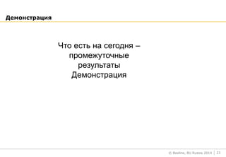 © Beeline, BU Russia 2014
Демонстрация
23
Что есть на сегодня –
промежуточные
результаты
Демонстрация
 