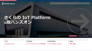 IoT Platfom Team 西田 有騎さくらインターネット株式会社
さくらの IoT Platform
α版ハンズオン
2016/11/07
 