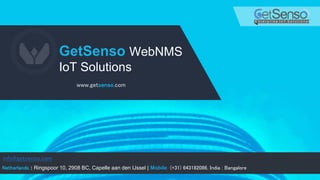 GetSenso WebNMS
IoT Solutions
Netherlands : Ringspoor 10, 2908 BC, Capelle aan den IJssel | Mobile (+31) 643182086, India : Bangalore
www.getsenso.com
info@getsenso.com
 