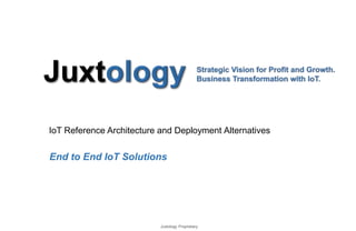 IoT Reference Architecture and Deployment Alternatives
Juxtology Proprietary
End to End IoT Solutions
 