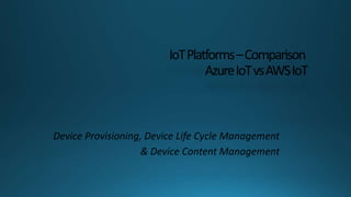 IoTPlatforms–Comparison
AzureIoTvsAWSIoT
Device Provisioning, Device Life Cycle Management
& Device Content Management
 