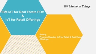 IBM IoT for Real Estate POV
&
IoT for Retail Offerings
Smarty
Program Director, IoT for Retail & Real Estate
Offerings
 